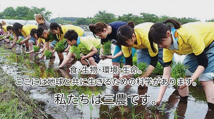 食･生物･環境･生命。
ここには地球と共に生きるための科学があります。私たちは三農です。